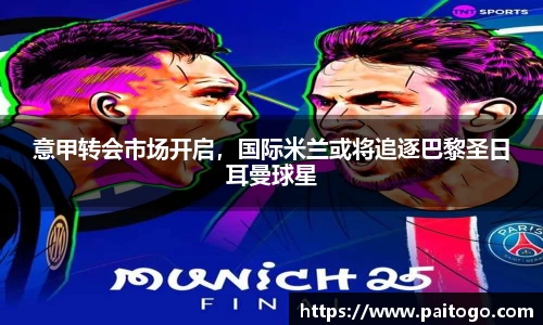 意甲转会市场开启，国际米兰或将追逐巴黎圣日耳曼球星