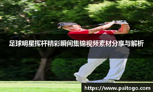 足球明星挥杆精彩瞬间集锦视频素材分享与解析