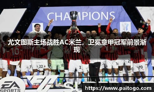 尤文图斯主场战胜AC米兰，卫冕意甲冠军前景渐现