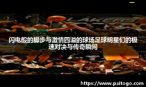 闪电般的脚步与激情四溢的球场足球明星们的极速对决与传奇瞬间