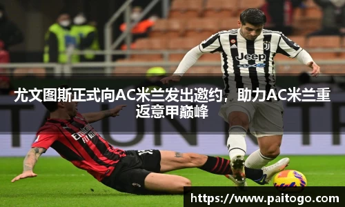 尤文图斯正式向AC米兰发出邀约，助力AC米兰重返意甲巅峰