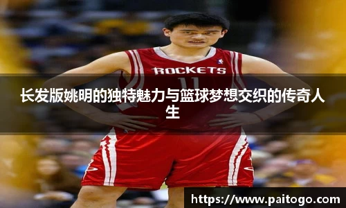 长发版姚明的独特魅力与篮球梦想交织的传奇人生