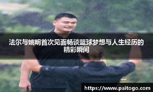 法尔与姚明首次见面畅谈篮球梦想与人生经历的精彩瞬间
