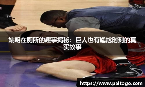 姚明在厕所的趣事揭秘：巨人也有尴尬时刻的真实故事