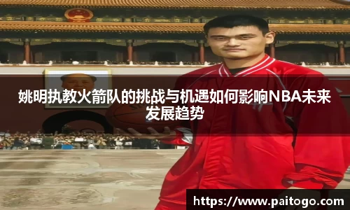姚明执教火箭队的挑战与机遇如何影响NBA未来发展趋势