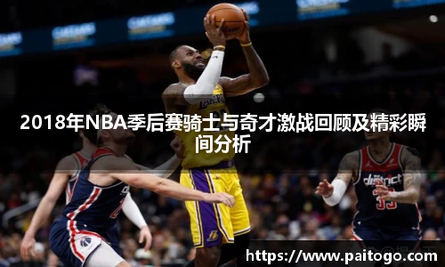 2018年NBA季后赛骑士与奇才激战回顾及精彩瞬间分析
