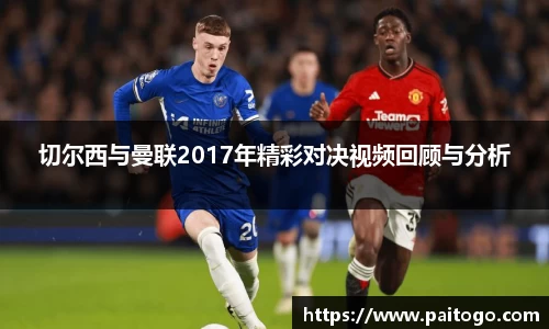 切尔西与曼联2017年精彩对决视频回顾与分析