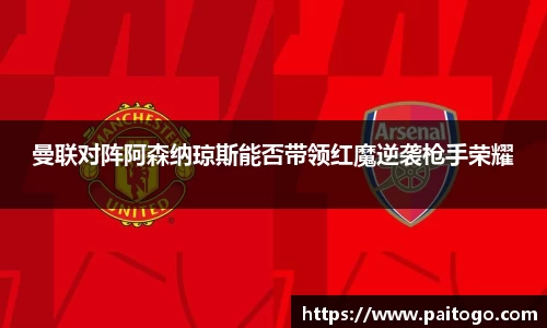 曼联对阵阿森纳琼斯能否带领红魔逆袭枪手荣耀
