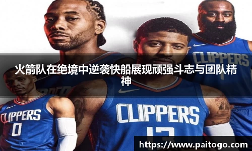 火箭队在绝境中逆袭快船展现顽强斗志与团队精神