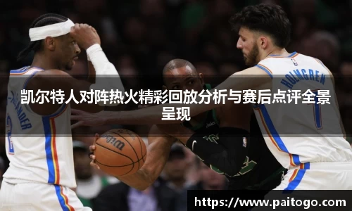 凯尔特人对阵热火精彩回放分析与赛后点评全景呈现