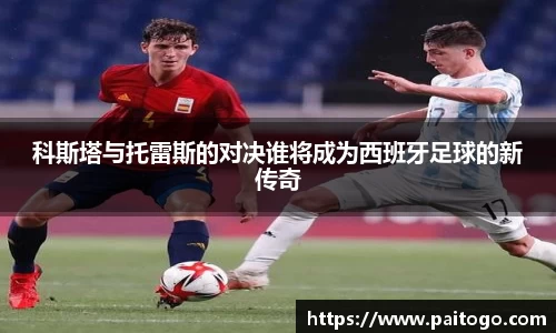 科斯塔与托雷斯的对决谁将成为西班牙足球的新传奇