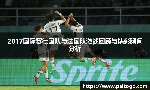 2017国际赛德国队与法国队激战回顾与精彩瞬间分析