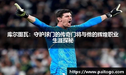 库尔图瓦：守护球门的传奇门将与他的辉煌职业生涯探秘