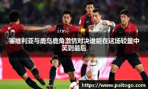 塞维利亚与鹿岛鹿角激情对决谁能在这场较量中笑到最后