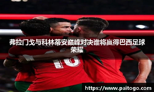 弗拉门戈与科林蒂安巅峰对决谁将赢得巴西足球荣耀