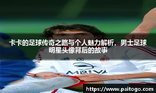 卡卡的足球传奇之路与个人魅力解析，男士足球明星头像背后的故事
