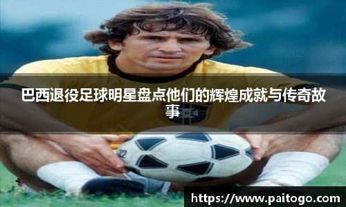 巴西退役足球明星盘点他们的辉煌成就与传奇故事