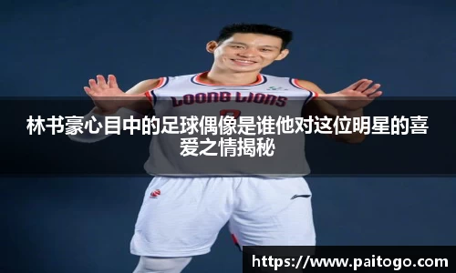 林书豪心目中的足球偶像是谁他对这位明星的喜爱之情揭秘