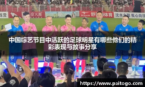 中国综艺节目中活跃的足球明星有哪些他们的精彩表现与故事分享